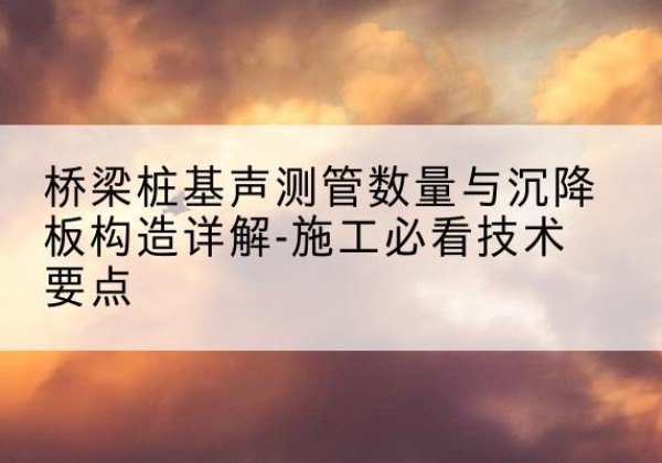 宜川桩基需要预埋几根声测管？-桥梁桩基声测管数量与沉降板构造详解-施工必看技术要点